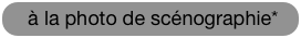  à la photo de scénographie* 