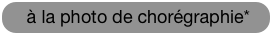  à la photo de chorégraphie* 