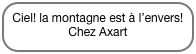 Ciel! la montagne est à l’envers!
Chez Axart